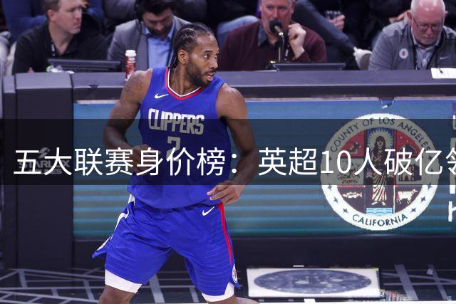 五大联赛身价榜：英超10人破亿领跑 意甲无亿元球星陷窘境