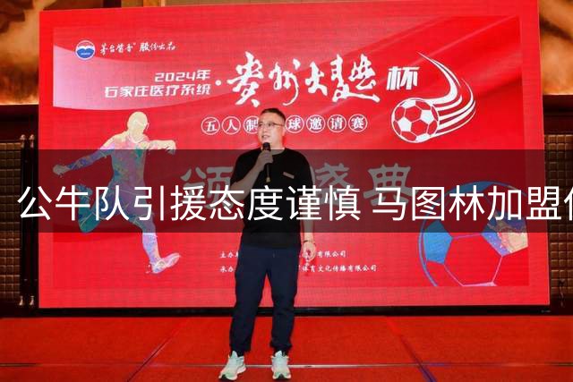 公牛队引援态度谨慎 马图林加盟传闻遭联盟消息人士质疑