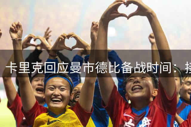 卡里克回应曼市德比备战时间：接受现实全力应对