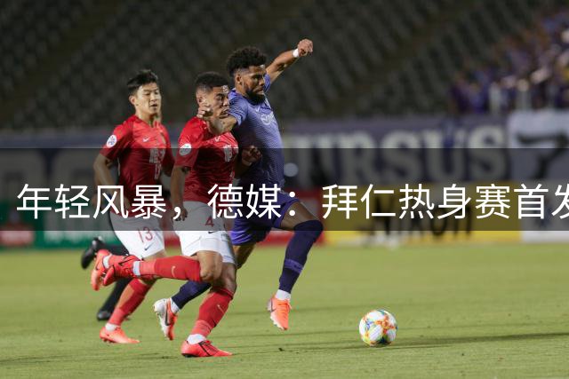 年轻风暴，德媒：拜仁热身赛首发全员未满20岁