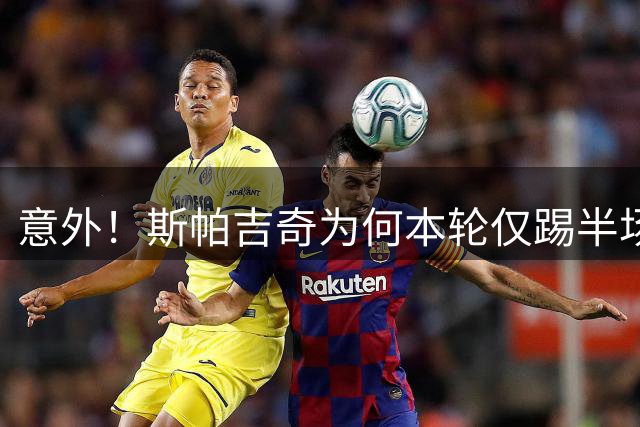 意外！斯帕吉奇为何本轮仅踢半场就被换下，本人赛后亲自说出原因
