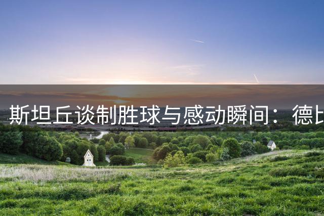 斯坦丘谈制胜球与感动瞬间：德比战就是要赢
