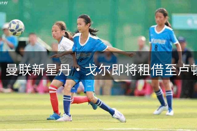 曼联新星丹·戈尔即将租借至卢顿队