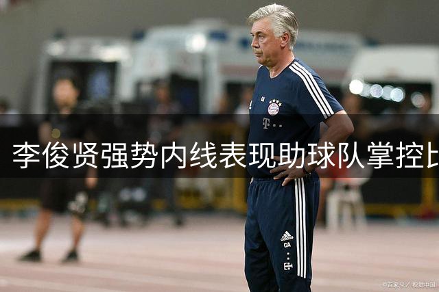 李俊贤强势内线表现助球队掌控比赛节奏