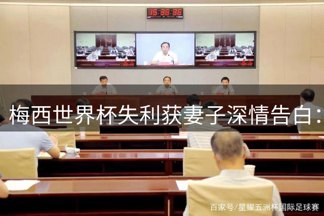 梅西世界杯失利获妻子深情告白：你永远是传奇 用坚持定义伟大