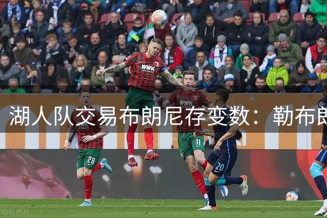 湖人队交易布朗尼存变数：勒布朗去向或成关键筹码