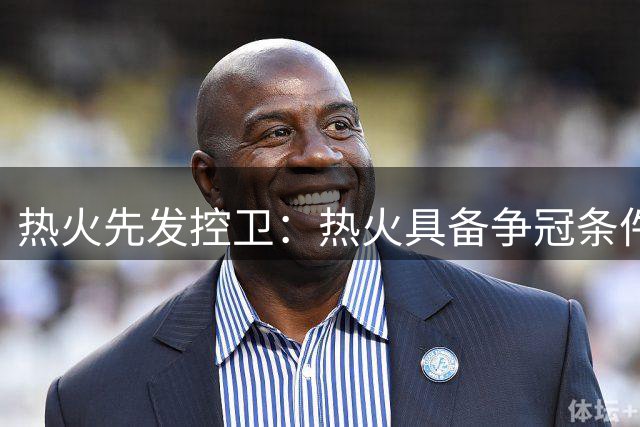 热火先发控卫：热火具备争冠条件，感谢斯波教练对我的无限信任
