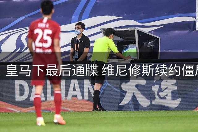 皇马下最后通牒 维尼修斯续约僵局恐引发夏窗地震