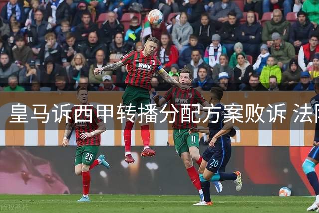 皇马诉西甲转播分配方案败诉 法院判决支持现行标准