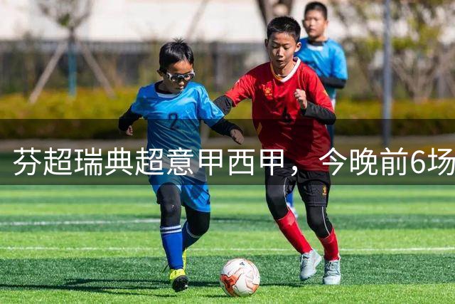 芬超瑞典超意甲西甲，今晚前6场精准预测，有2场要爆冷
