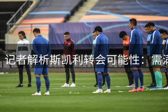 记者解析斯凯利转会可能性：需满足两大关键条件