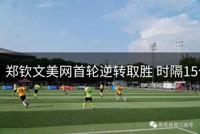 郑钦文美网首轮逆转取胜 时隔15个月再取大满贯胜利