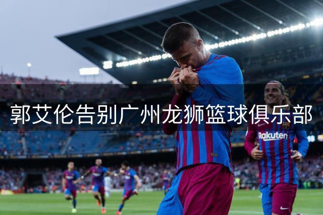 郭艾伦告别广州龙狮篮球俱乐部