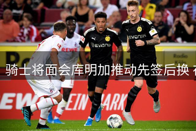 骑士将面会库明加推动先签后换 在与湖人的争夺战中抢占先机