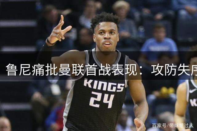 鲁尼痛批曼联首战表现：攻防失序 未达英超标准