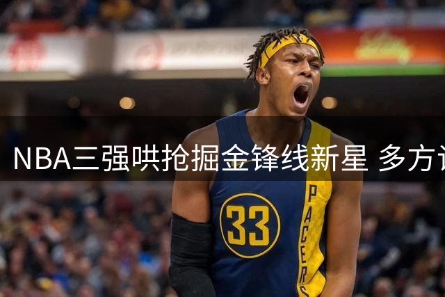 NBA三强哄抢掘金锋线新星 多方谈判涉及球员+选秀权