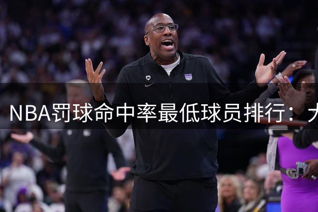 NBA罚球命中率最低球员排行：大本41.4%居首